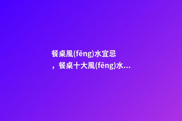 餐桌風(fēng)水宜忌，餐桌十大風(fēng)水講究